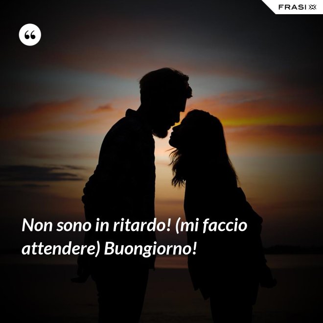 Non sono in ritardo! (mi faccio attendere) Buongiorno! - Anonimo