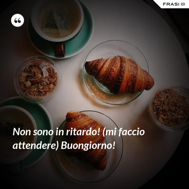 Non sono in ritardo! (mi faccio attendere) Buongiorno! - Anonimo