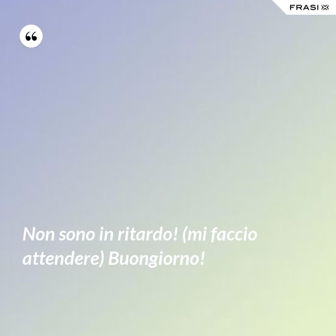 Non sono in ritardo! (mi faccio attendere) Buongiorno! - Anonimo