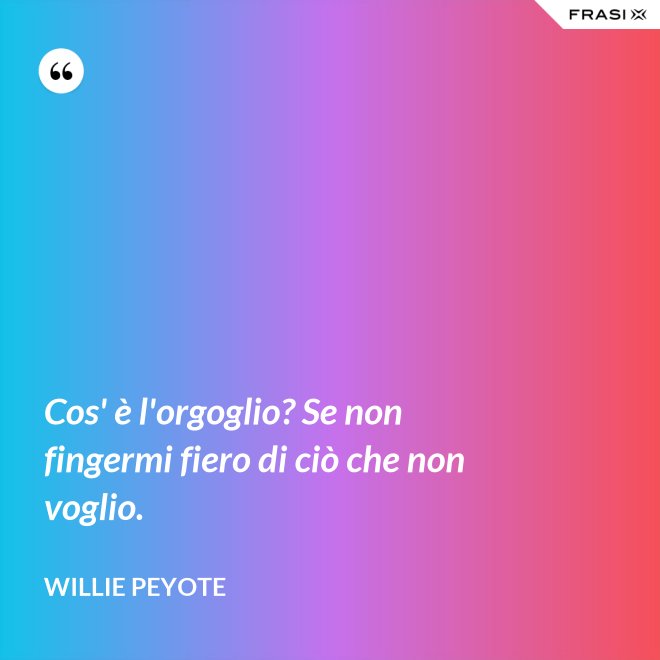 Cos' è l'orgoglio? Se non fingermi fiero di ciò che non voglio. - Willie Peyote