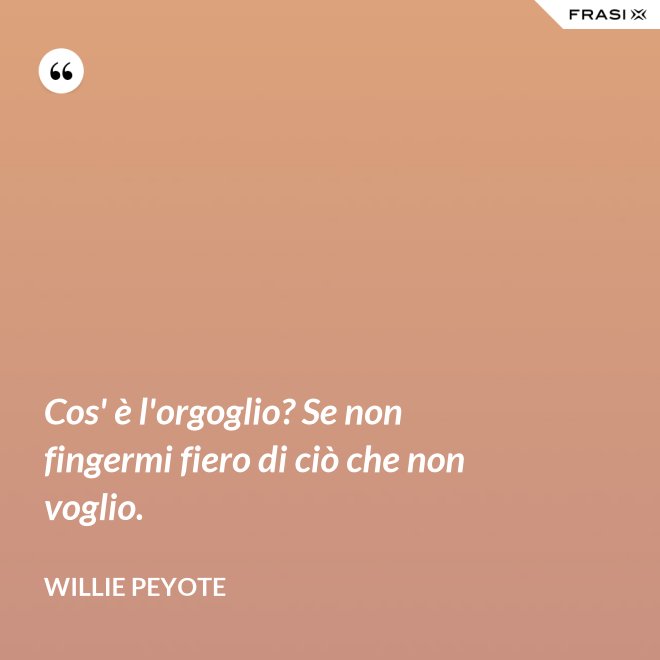 Cos' è l'orgoglio? Se non fingermi fiero di ciò che non voglio. - Willie Peyote