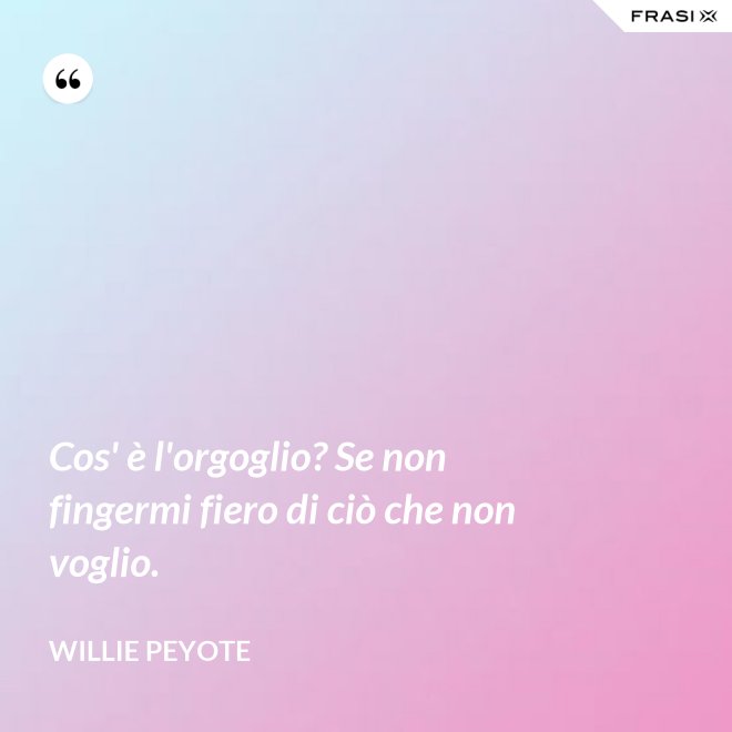 Cos' è l'orgoglio? Se non fingermi fiero di ciò che non voglio. - Willie Peyote