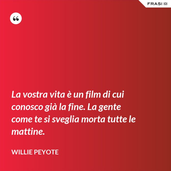 La vostra vita è un film di cui conosco già la fine. La gente come te si sveglia morta tutte le mattine. - Willie Peyote