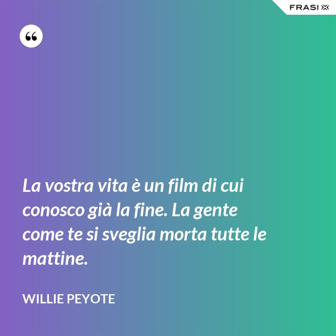La vostra vita è un film di cui conosco già la fine. La gente come te si sveglia morta tutte le mattine. - Willie Peyote