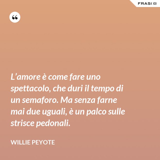 L’amore è come fare uno spettacolo, che duri il tempo di un semaforo. Ma senza farne mai due uguali, è un palco sulle strisce pedonali. - Willie Peyote