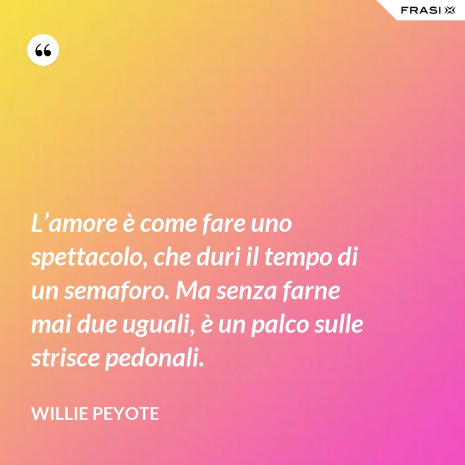 L’amore è come fare uno spettacolo, che duri il tempo di un semaforo. Ma senza farne mai due uguali, è un palco sulle strisce pedonali. - Willie Peyote