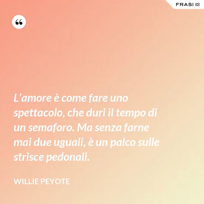 L’amore è come fare uno spettacolo, che duri il tempo di un semaforo. Ma senza farne mai due uguali, è un palco sulle strisce pedonali. - Willie Peyote