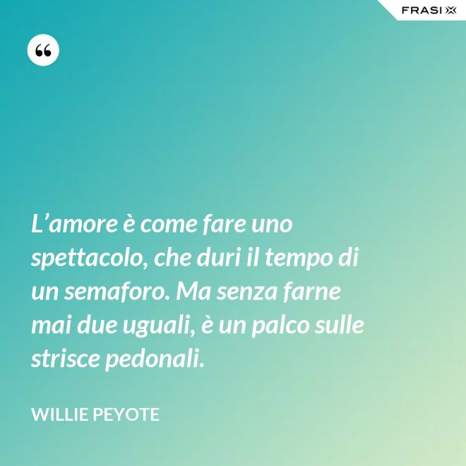 L’amore è come fare uno spettacolo, che duri il tempo di un semaforo. Ma senza farne mai due uguali, è un palco sulle strisce pedonali. - Willie Peyote