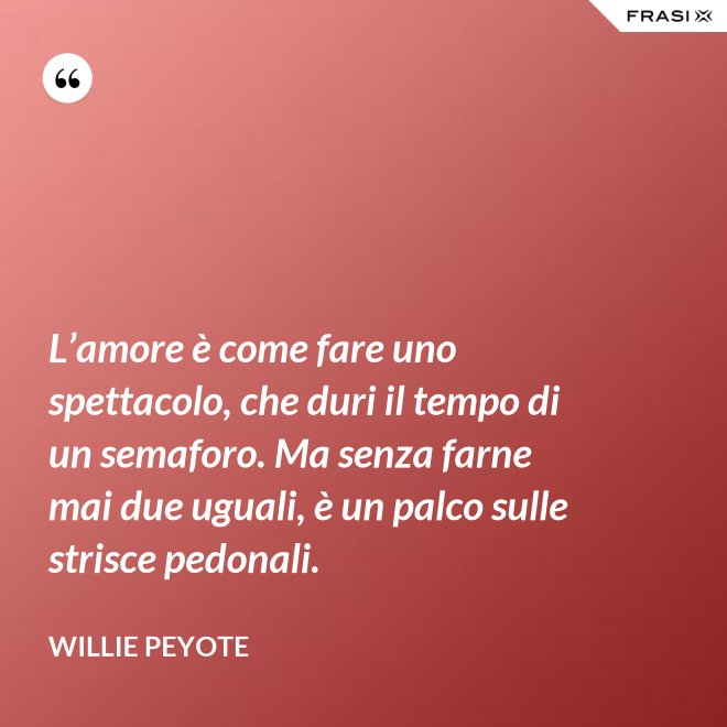 L’amore è come fare uno spettacolo, che duri il tempo di un semaforo. Ma senza farne mai due uguali, è un palco sulle strisce pedonali. - Willie Peyote