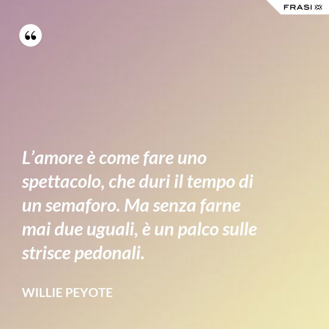L’amore è come fare uno spettacolo, che duri il tempo di un semaforo. Ma senza farne mai due uguali, è un palco sulle strisce pedonali. - Willie Peyote