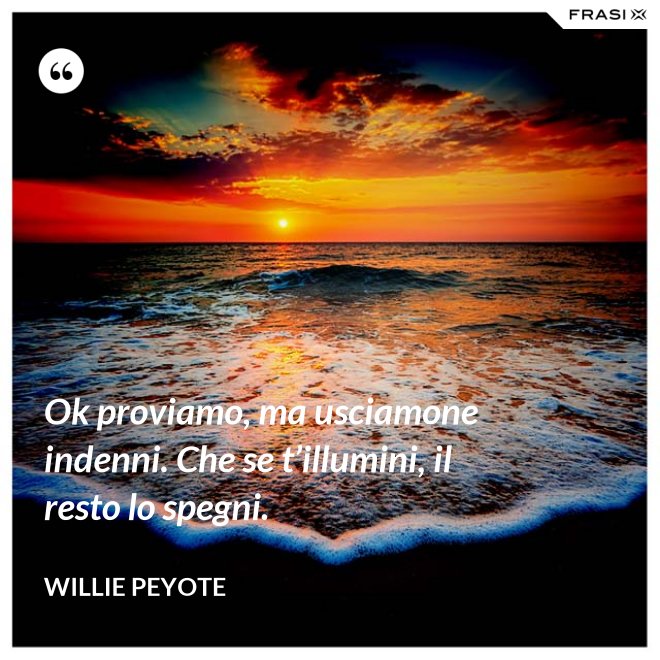 Ok proviamo, ma usciamone indenni. Che se t’illumini, il resto lo spegni. - Willie Peyote