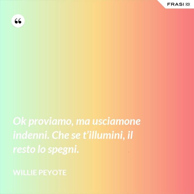 Ok proviamo, ma usciamone indenni. Che se t’illumini, il resto lo spegni. - Willie Peyote