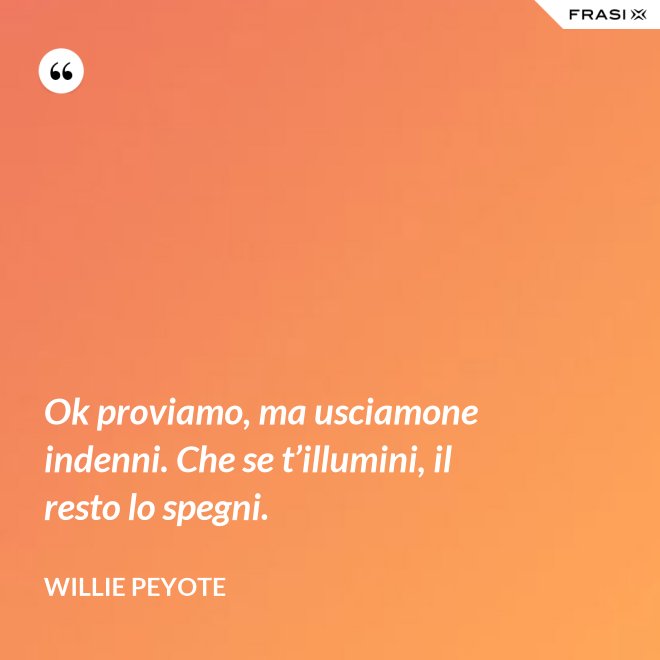 Ok proviamo, ma usciamone indenni. Che se t’illumini, il resto lo spegni. - Willie Peyote