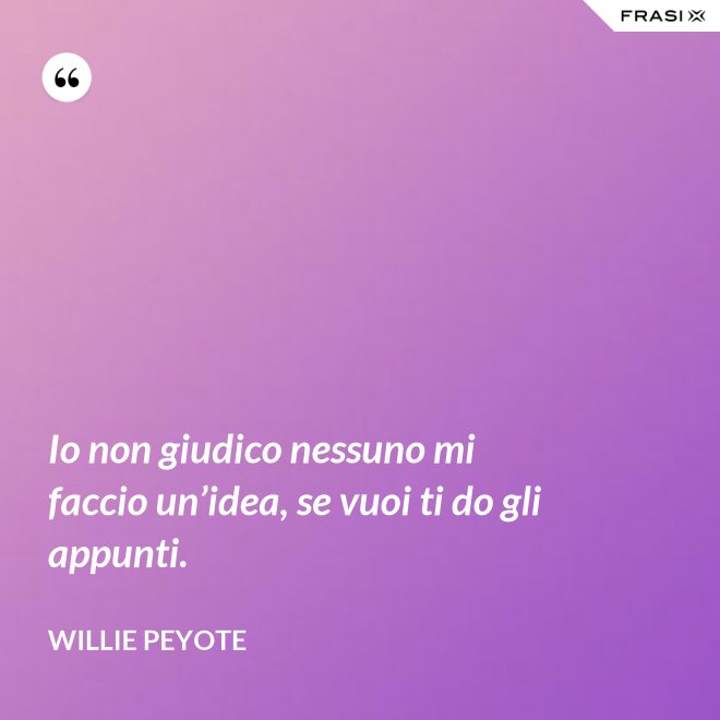 Io non giudico nessuno mi faccio un’idea, se vuoi ti do gli appunti. - Willie Peyote