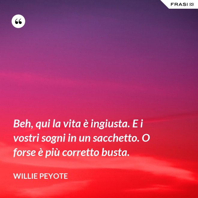 Beh, qui la vita è ingiusta. E i vostri sogni in un sacchetto. O forse è più corretto busta. - Willie Peyote