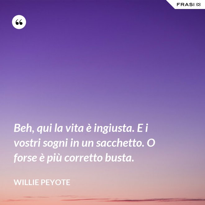 Beh, qui la vita è ingiusta. E i vostri sogni in un sacchetto. O forse è più corretto busta. - Willie Peyote