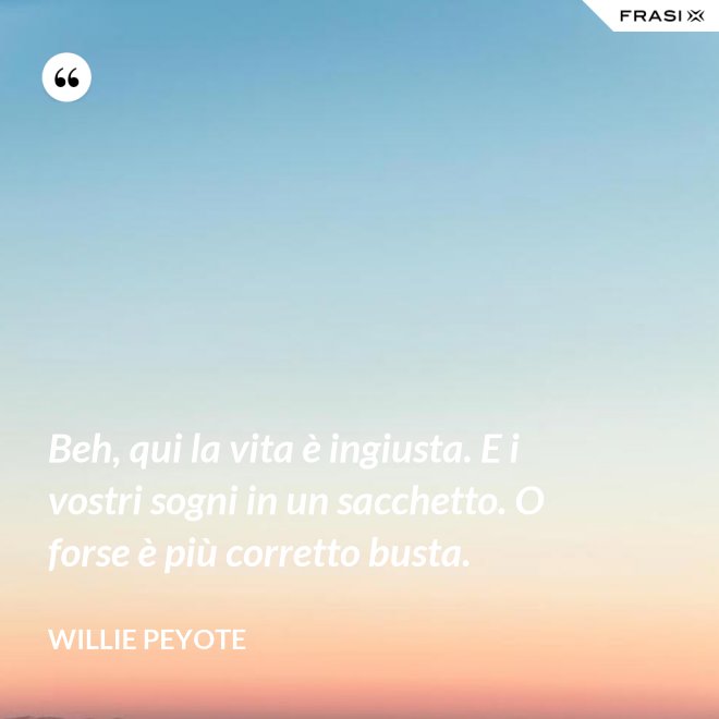 Beh, qui la vita è ingiusta. E i vostri sogni in un sacchetto. O forse è più corretto busta. - Willie Peyote