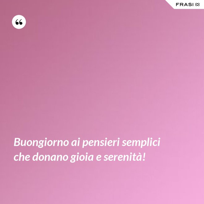 Buongiorno ai pensieri semplici che donano gioia e serenità! - Anonimo