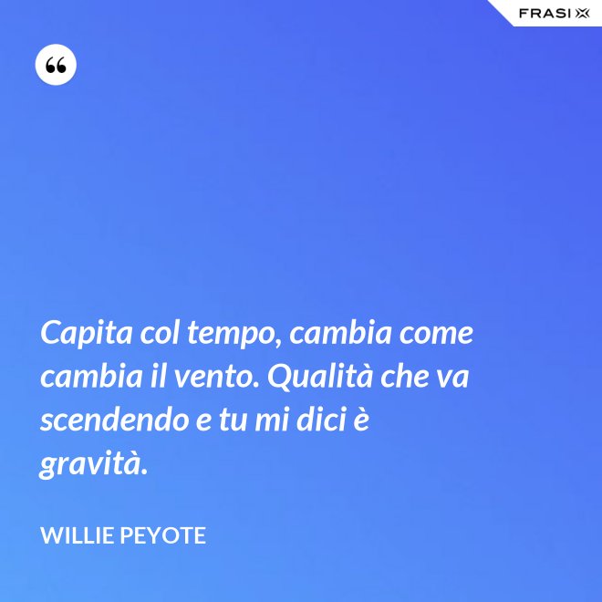 Capita col tempo, cambia come cambia il vento. Qualità che va scendendo e tu mi dici è gravità. - Willie Peyote
