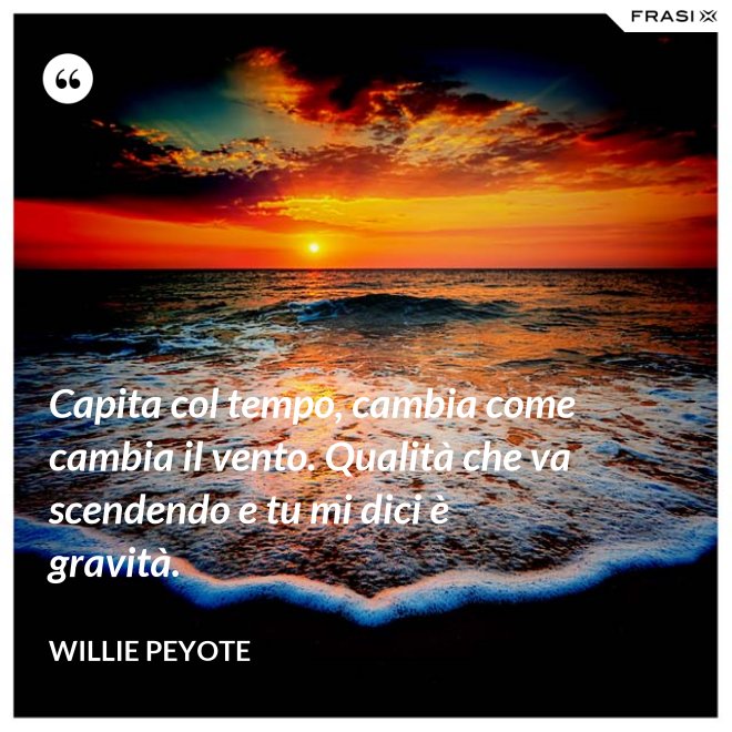 Capita col tempo, cambia come cambia il vento. Qualità che va scendendo e tu mi dici è gravità. - Willie Peyote