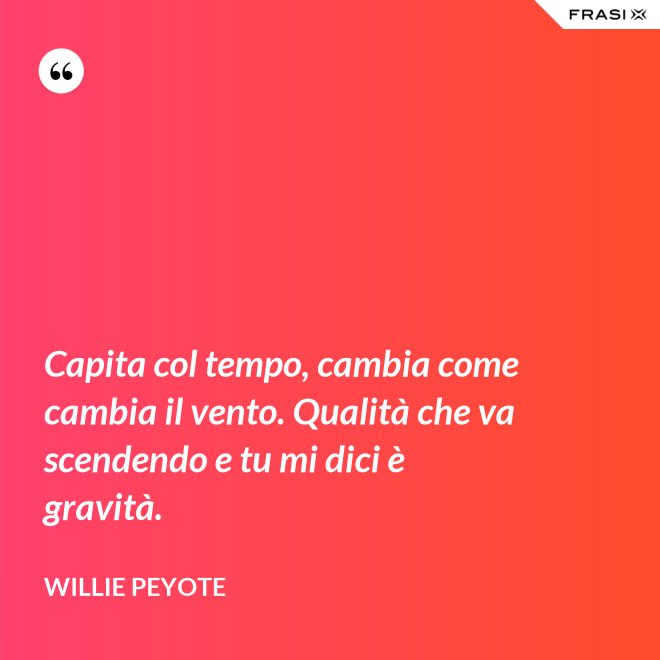 Capita col tempo, cambia come cambia il vento. Qualità che va scendendo e tu mi dici è gravità. - Willie Peyote