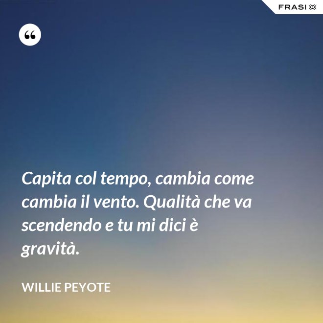 Capita col tempo, cambia come cambia il vento. Qualità che va scendendo e tu mi dici è gravità. - Willie Peyote