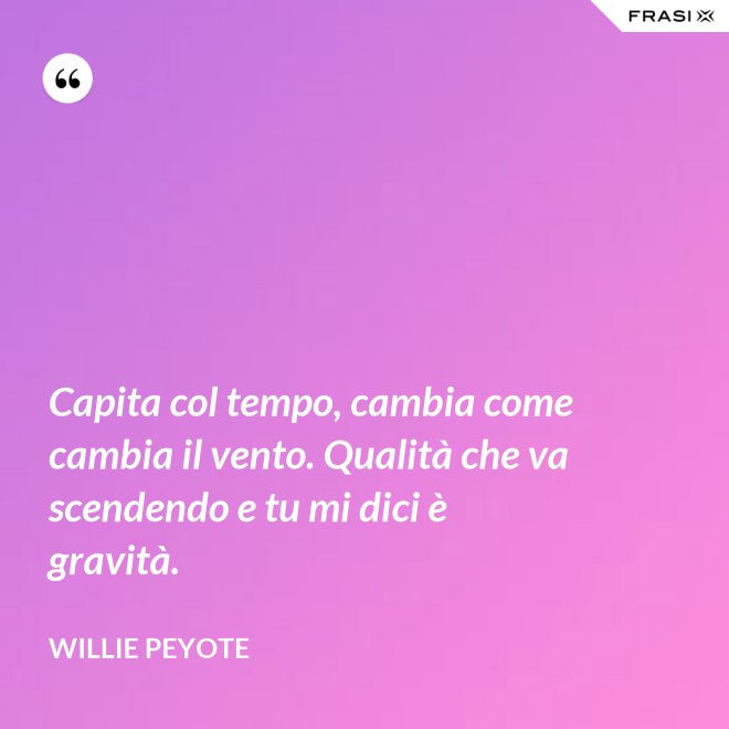Capita col tempo, cambia come cambia il vento. Qualità che va scendendo e tu mi dici è gravità. - Willie Peyote