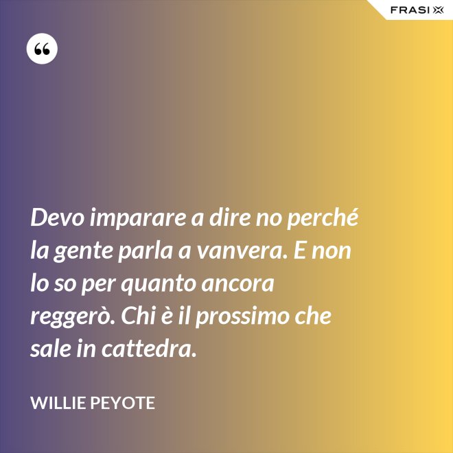 Devo imparare a dire no perché la gente parla a vanvera. E non lo so per quanto ancora reggerò. Chi è il prossimo che sale in cattedra. - Willie Peyote