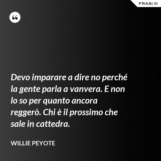 Devo imparare a dire no perché la gente parla a vanvera. E non lo so per quanto ancora reggerò. Chi è il prossimo che sale in cattedra. - Willie Peyote