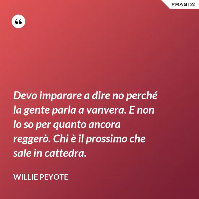 Devo imparare a dire no perché la gente parla a vanvera. E non lo so per quanto ancora reggerò. Chi è il prossimo che sale in cattedra. - Willie Peyote
