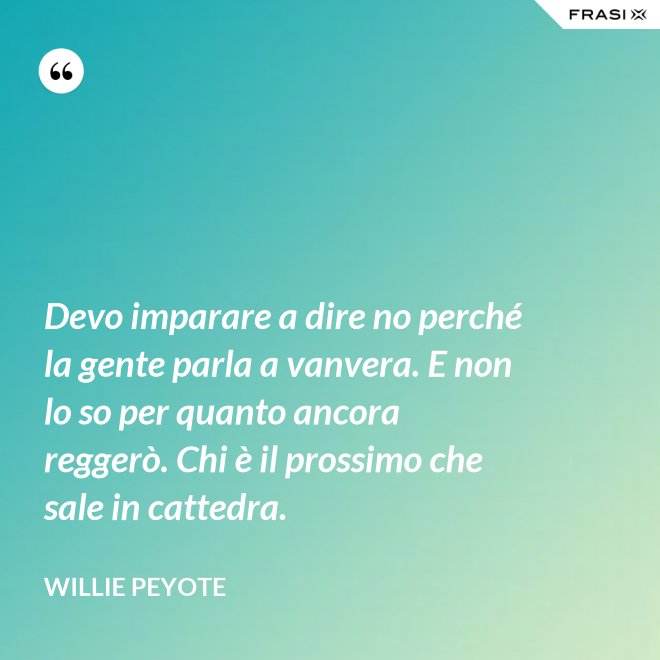 Devo imparare a dire no perché la gente parla a vanvera. E non lo so per quanto ancora reggerò. Chi è il prossimo che sale in cattedra. - Willie Peyote