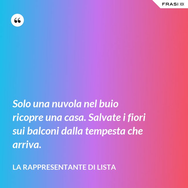 Solo una nuvola nel buio ricopre una casa. Salvate i fiori sui balconi dalla tempesta che arriva. - La rappresentante di lista