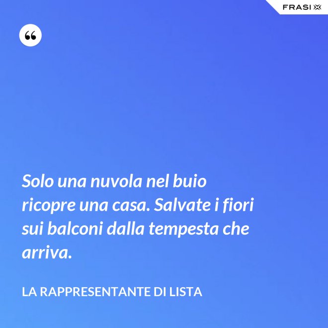 Solo una nuvola nel buio ricopre una casa. Salvate i fiori sui balconi dalla tempesta che arriva. - La rappresentante di lista