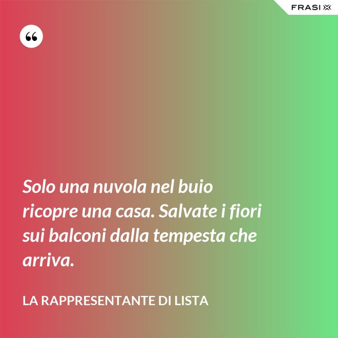 Solo una nuvola nel buio ricopre una casa. Salvate i fiori sui balconi dalla tempesta che arriva. - La rappresentante di lista