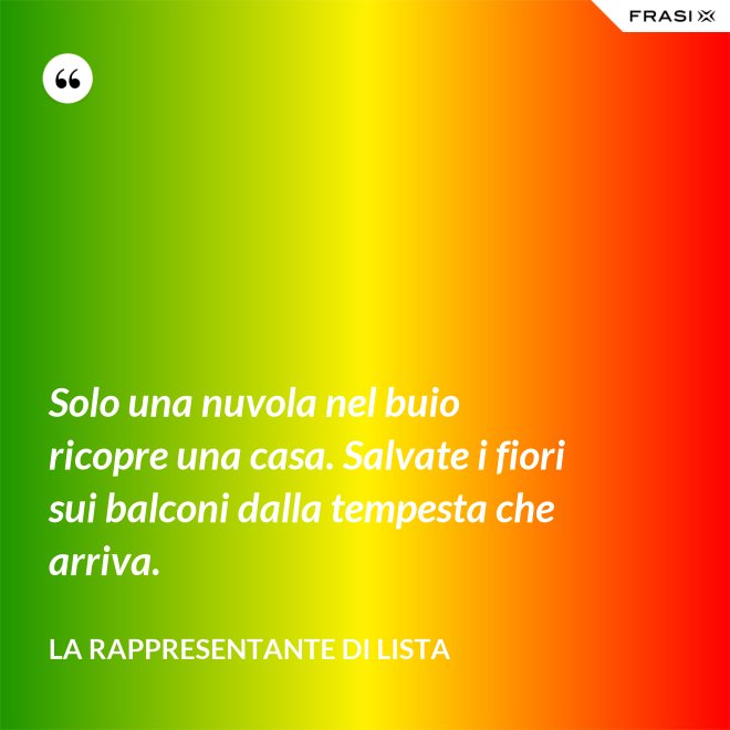 Solo una nuvola nel buio ricopre una casa. Salvate i fiori sui balconi dalla tempesta che arriva. - La rappresentante di lista