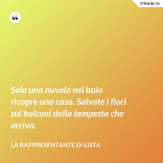 Solo una nuvola nel buio ricopre una casa. Salvate i fiori sui balconi dalla tempesta che arriva. - La rappresentante di lista
