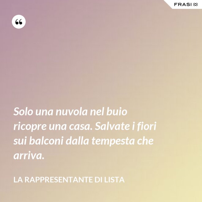 Solo una nuvola nel buio ricopre una casa. Salvate i fiori sui balconi dalla tempesta che arriva. - La rappresentante di lista
