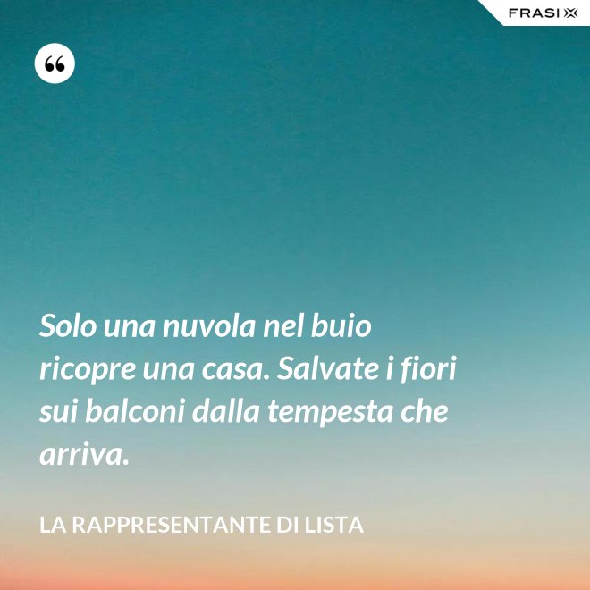 Solo una nuvola nel buio ricopre una casa. Salvate i fiori sui balconi dalla tempesta che arriva. - La rappresentante di lista