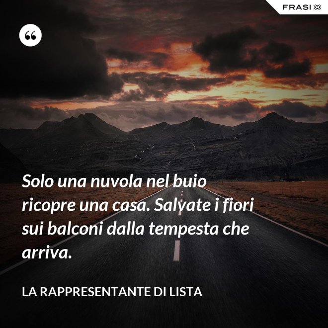 Solo una nuvola nel buio ricopre una casa. Salvate i fiori sui balconi dalla tempesta che arriva. - La rappresentante di lista