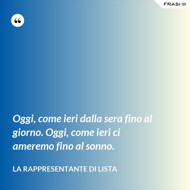 Oggi, come ieri dalla sera fino al giorno. Oggi, come ieri ci ameremo fino al sonno. - La rappresentante di lista