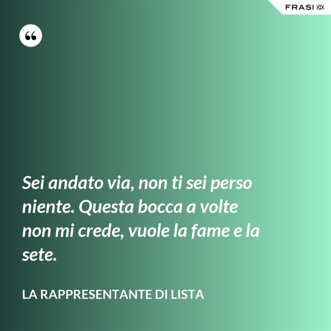 Sei andato via, non ti sei perso niente. Questa bocca a volte non mi crede, vuole la fame e la sete. - La rappresentante di lista