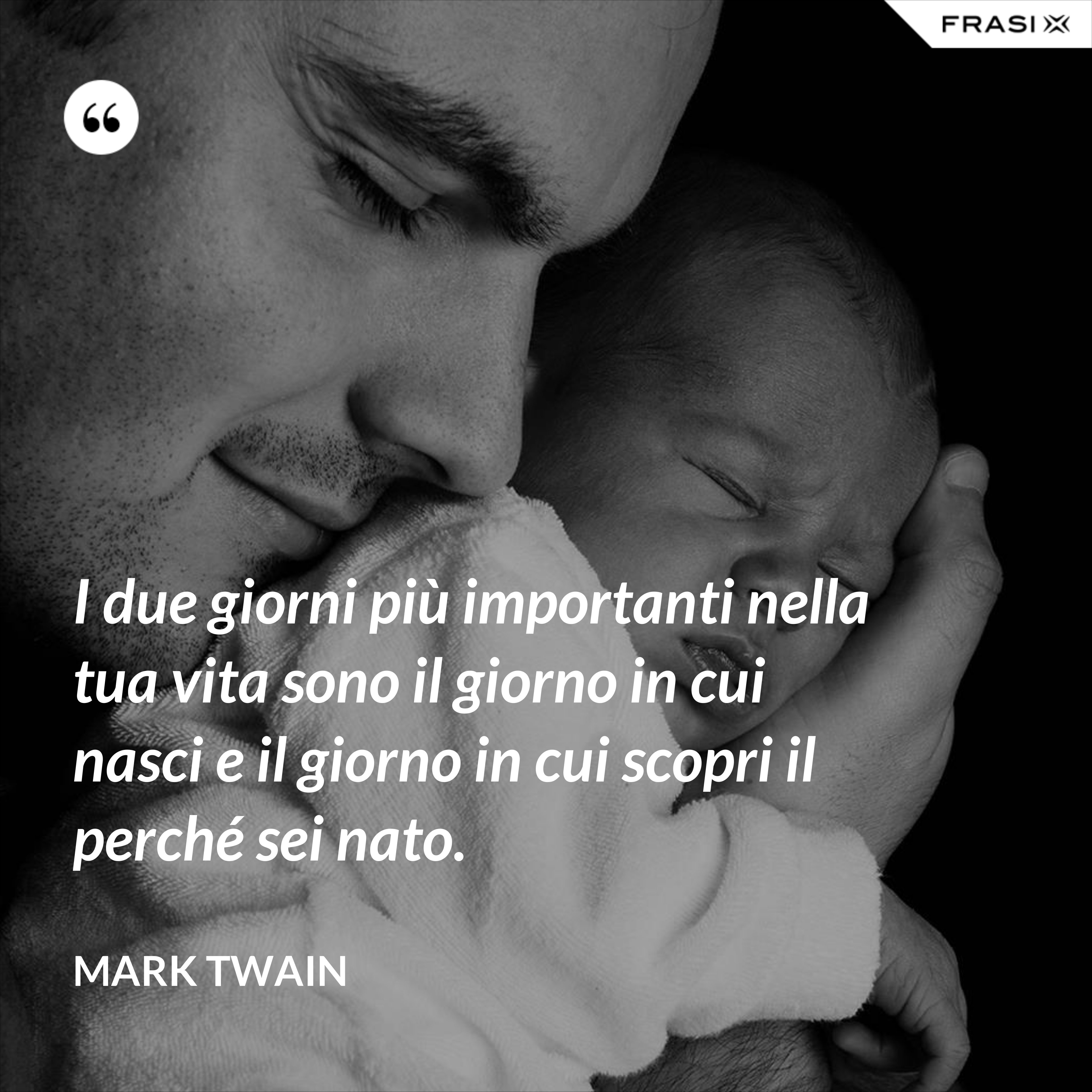 I due giorni più importanti nella tua vita sono il giorno in cui nasci e il giorno in cui scopri il perché sei nato. - Mark Twain