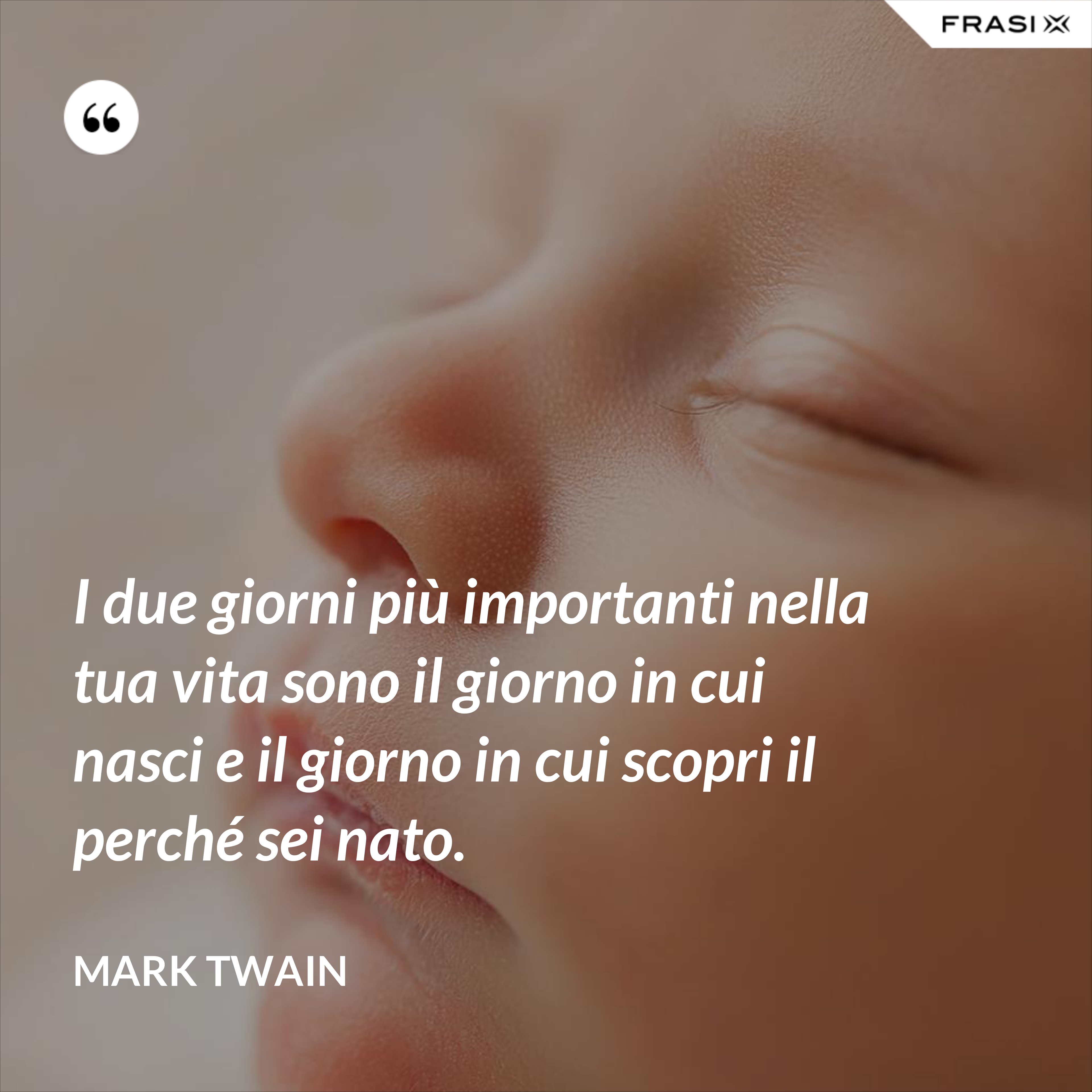 I due giorni più importanti nella tua vita sono il giorno in cui nasci e il giorno in cui scopri il perché sei nato. - Mark Twain