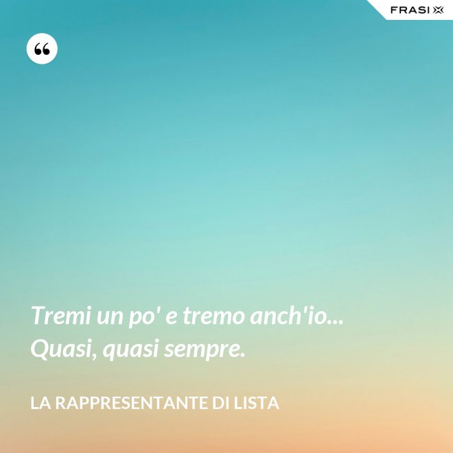 Tremi un po' e tremo anch'io... Quasi, quasi sempre. - La rappresentante di lista