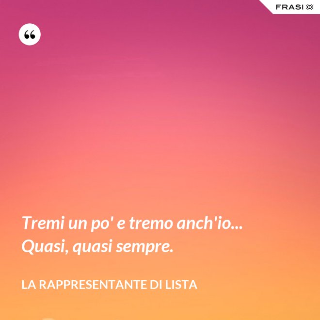 Tremi un po' e tremo anch'io... Quasi, quasi sempre. - La rappresentante di lista