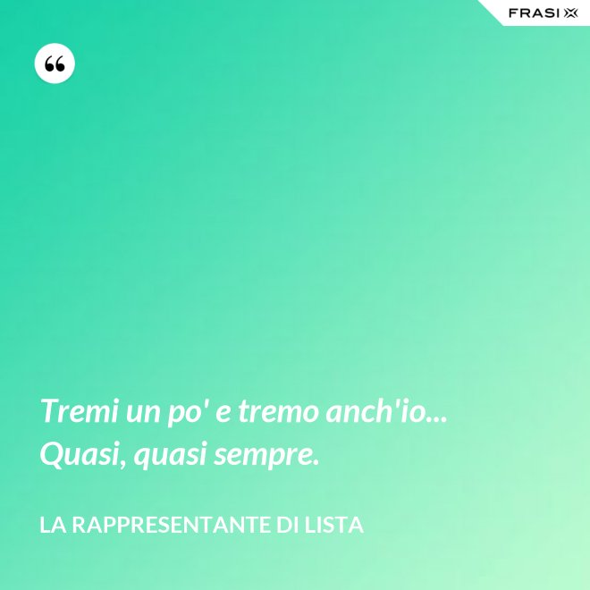 Tremi un po' e tremo anch'io... Quasi, quasi sempre. - La rappresentante di lista