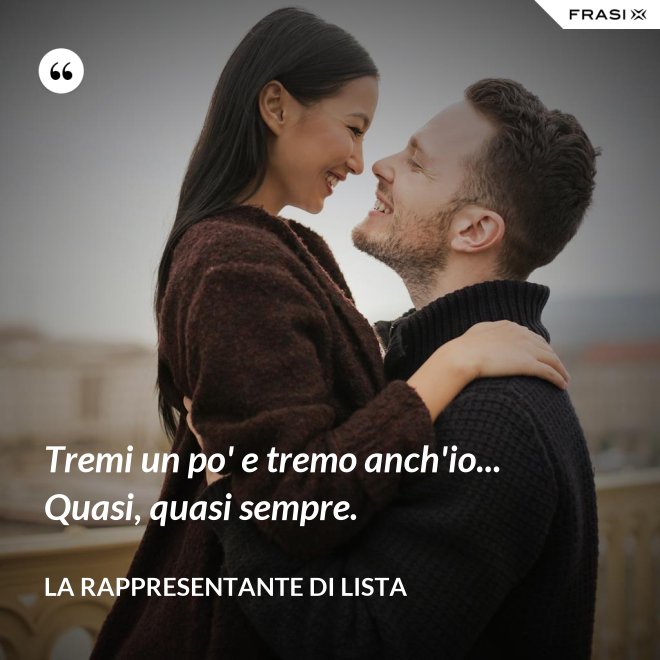 Tremi un po' e tremo anch'io... Quasi, quasi sempre. - La rappresentante di lista