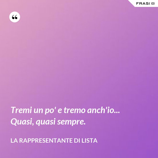 Tremi un po' e tremo anch'io... Quasi, quasi sempre. - La rappresentante di lista