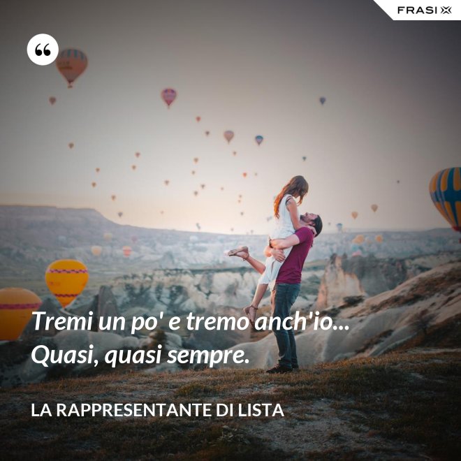 Tremi un po' e tremo anch'io... Quasi, quasi sempre. - La rappresentante di lista