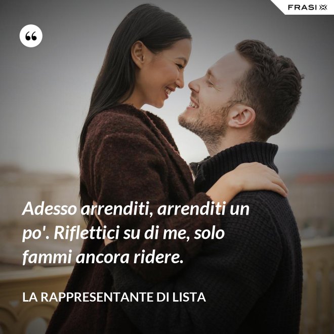 Adesso arrenditi, arrenditi un po'. Riflettici su di me, solo fammi ancora ridere. - La rappresentante di lista